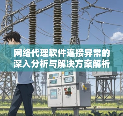 网络代理软件连接异常的深入分析与解决方案解析