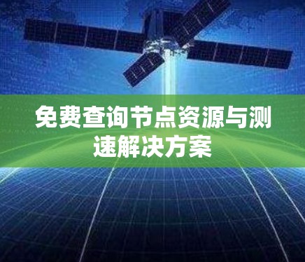 免费查询节点资源与测速解决方案 免费查询节点资源与测速解决方案