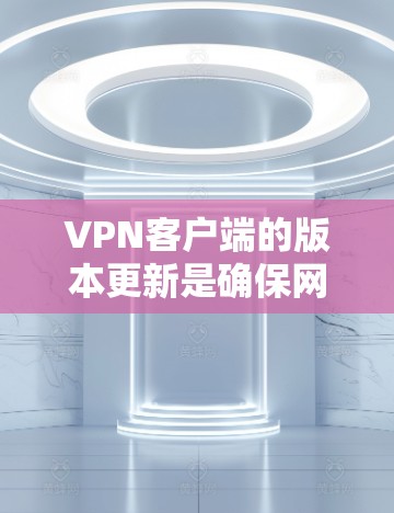VPN客户端的版本更新是确保网络安全和用户体验的重要环节。以下是对VPN客户端版本更新体验的总结和建议