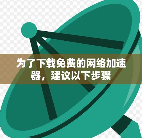 为了下载免费的网络加速器，建议以下步骤