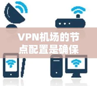 VPN机场的节点配置是确保VPN服务安全、高效和可靠运行的关键。以下是详细的步骤和注意事项，帮助您全面配置VPN机场的节点