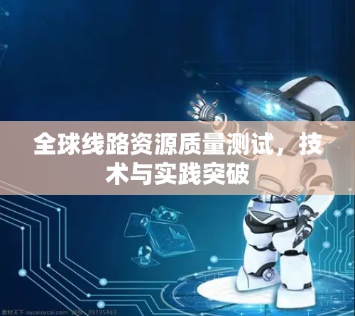 全球线路资源质量测试,技术与实践突破 全球线路资源质量测试,技术与实践突破