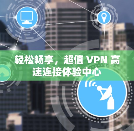 轻松畅享,超值 VPN 高速连接体验中心 轻松畅享,超值 VPN 高速连接体验中心