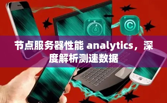 节点服务器性能 analytics，深度解析测速数据
