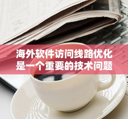 海外软件访问线路优化是一个重要的技术问题,旨在提高网络性能、减少延迟和提高访问速度。以下是一些常用的海外软件访问线路优化方法 海外软件访问线路优化是一个重要的技术问题,旨在提高网络性能、减少延迟和提高访问速度。以下是一些常用的海外软件访问线路优化方法