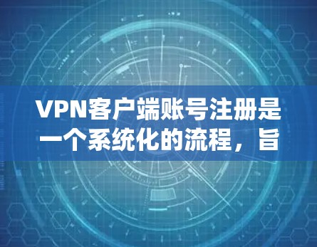VPN客户端账号注册是一个系统化的流程,旨在确保用户能够安全地创建并使用他们的账号。以下是一个详细的步骤指南,帮助用户顺利完成账号注册 VPN客户端账号注册是一个系统化的流程,旨在确保用户能够安全地创建并使用他们的账号。以下是一个详细的步骤指南,帮助用户顺利完成账号注册