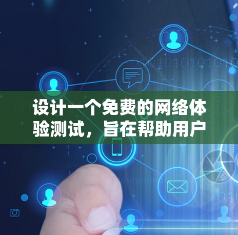 设计一个免费的网络体验测试，旨在帮助用户熟悉网络结构和功能。以下是详细的步骤和设计