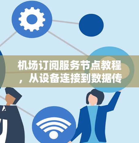 机场订阅服务节点教程,从设备连接到数据传输的完整过程 机场订阅服务节点教程,从设备连接到数据传输的完整过程