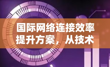 国际网络连接效率提升方案，从技术到质量的双提升