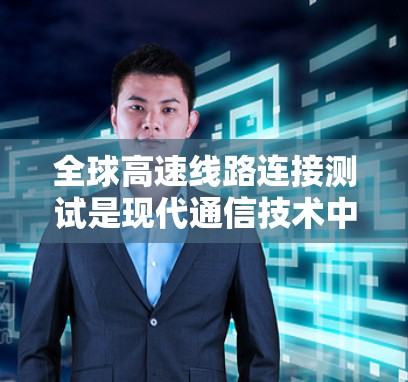 全球高速线路连接测试是现代通信技术中非常重要的一个环节,它确保高速网络的可靠、稳定和高效运行。以下是关于全球高速线路连接测试的详细介绍 全球高速线路连接测试是现代通信技术中非常重要的一个环节,它确保高速网络的可靠、稳定和高效运行。以下是关于全球高速线路连接测试的详细介绍