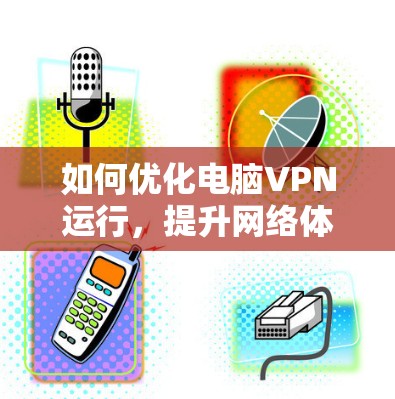 如何优化电脑VPN运行，提升网络体验