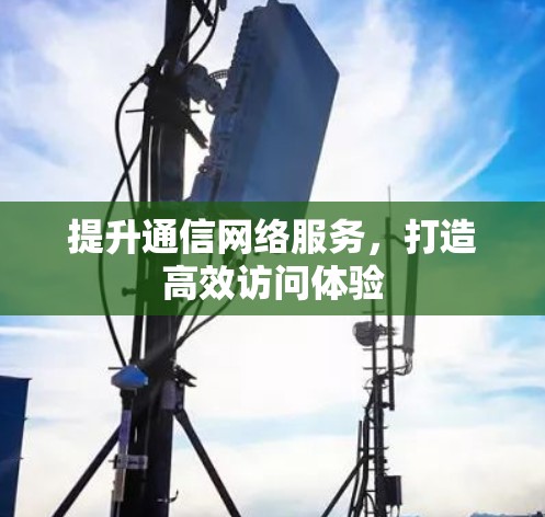 提升通信网络服务,打造高效访问体验 提升通信网络服务,打造高效访问体验