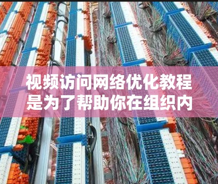 视频访问网络优化教程是为了帮助你在组织内部或企业中进行视频会议或网络会议时，提高视频质量、减少延迟和减少沟通中的延误。以下是一些常用视频访问网络优化教程的步骤和方法