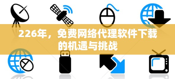 226年,免费网络代理软件下载的机遇与挑战 226年,免费网络代理软件下载的机遇与挑战