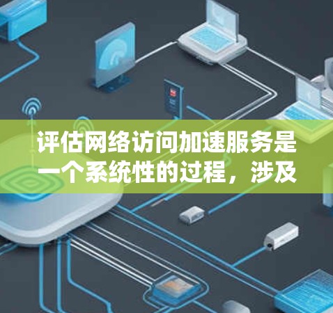 评估网络访问加速服务是一个系统性的过程,涉及多个步骤和工具的应用。以下是对整个评估过程的详细指南,帮助你更好地理解和执行每个步骤 评估网络访问加速服务是一个系统性的过程,涉及多个步骤和工具的应用。以下是对整个评估过程的详细指南,帮助你更好地理解和执行每个步骤