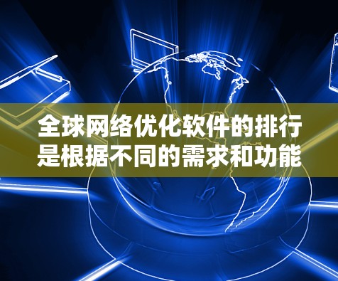 全球网络优化软件的排行是根据不同的需求和功能进行分类的,以下是一些常用的网络优化软件及其特点,供您参考 全球网络优化软件的排行是根据不同的需求和功能进行分类的,以下是一些常用的网络优化软件及其特点,供您参考