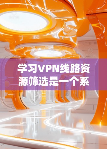 学习VPN线路资源筛选是一个系统而全面的过程，涉及多个方面的知识和技能。以下是一个结构化的指南，帮助你系统地学习和掌握VPN的使用和管理