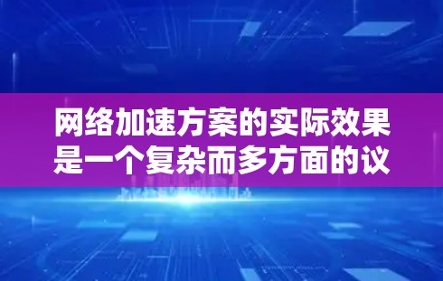 网络加速方案的实际效果是一个复杂而多方面的议题,涉及多个方面对网络性能的影响。以下是对网络加速方案实际效果的分析 网络加速方案的实际效果是一个复杂而多方面的议题,涉及多个方面对网络性能的影响。以下是对网络加速方案实际效果的分析