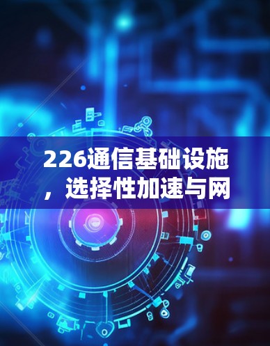 226通信基础设施，选择性加速与网络优化