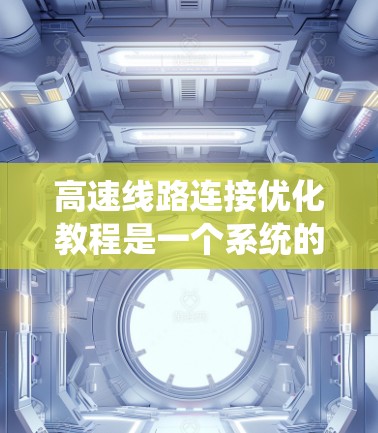 高速线路连接优化教程是一个系统的学习过程，旨在提升高速铁路连接的效率和安全性。以下是一步步的指南