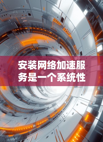 安装网络加速服务是一个系统性的过程，涉及多个步骤和潜在的挑战。以下是一步步的指南，帮助您顺利安装网络加速服务