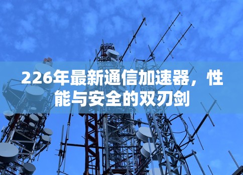226年最新通信加速器，性能与安全的双刃剑