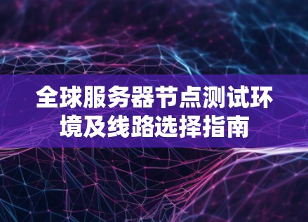 全球服务器节点测试环境及线路选择指南 全球服务器节点测试环境及线路选择指南