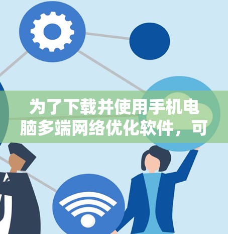 为了下载并使用手机电脑多端网络优化软件，可以按照以下步骤进行
