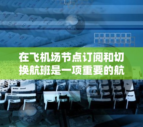 在飞机场节点订阅和切换航班是一项重要的航空旅行技能。以下是一个详细且清晰的指南，帮助您顺利掌握这一过程