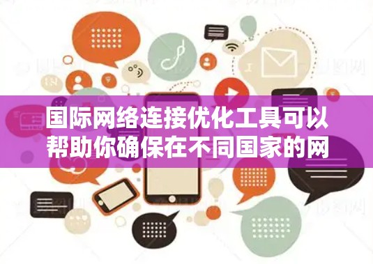 国际网络连接优化工具可以帮助你确保在不同国家的网络上顺利访问不同的地方。以下是一些推荐的国际网络连接优化工具