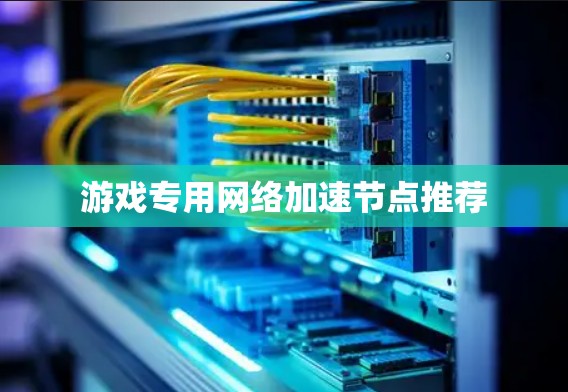 游戏专用网络加速节点推荐 游戏专用网络加速节点推荐