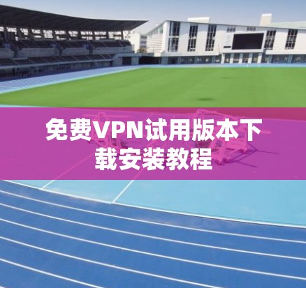 免费VPN试用版本下载安装教程 免费VPN试用版本下载安装教程