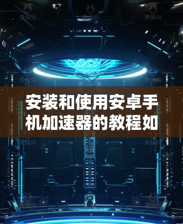 安装和使用安卓手机加速器的教程如下 安装和使用安卓手机加速器的教程如下