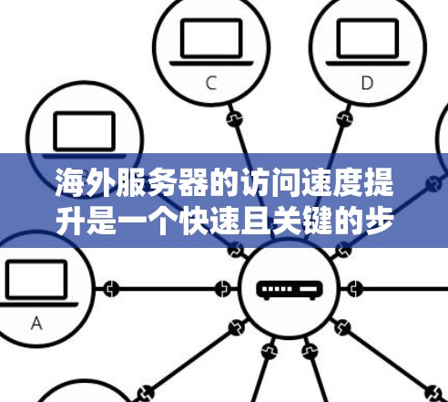 海外服务器的访问速度提升是一个快速且关键的步骤，尤其是在需要快速响应或处理大量请求的情况下。以下是一些提高海外服务器访问速度的方法，适用于来自中国或海外的用户