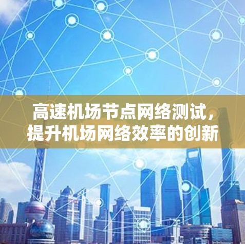 高速机场节点网络测试,提升机场网络效率的创新实践 高速机场节点网络测试,提升机场网络效率的创新实践