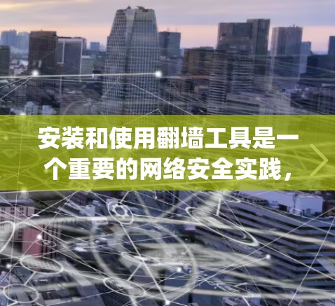 安装和使用翻墙工具是一个重要的网络安全实践,能够帮助你保护 yourself和团队的网络环境。以下是一个详细的安装和使用指南,帮助你顺利安装和使用翻墙工具 安装和使用翻墙工具是一个重要的网络安全实践,能够帮助你保护 yourself和团队的网络环境。以下是一个详细的安装和使用指南,帮助你顺利安装和使用翻墙工具