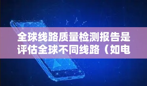 全球线路质量检测报告是评估全球不同线路（如电力、通信、交通等）质量的重要工具，广泛用于国际标准制定、行业监管和质量控制等领域。以下是一个关于全球线路质量检测报告的总结和结构说明