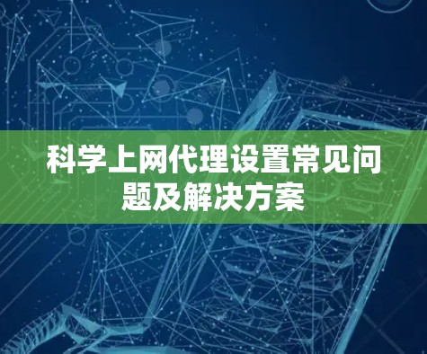 科学上网代理设置常见问题及解决方案 科学上网代理设置常见问题及解决方案