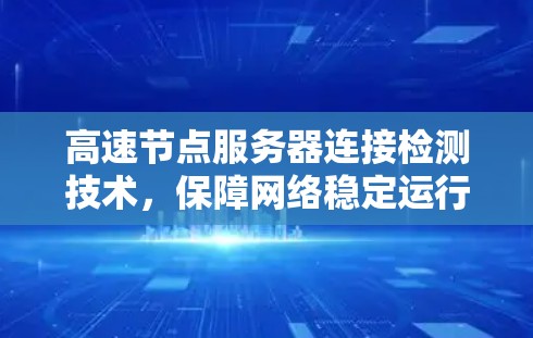 高速节点服务器连接检测技术,保障网络稳定运行的关键要素 高速节点服务器连接检测技术,保障网络稳定运行的关键要素