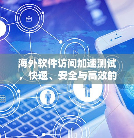 海外软件访问加速测试,快速、安全与高效的海外软件安全评估 海外软件访问加速测试,快速、安全与高效的海外软件安全评估
