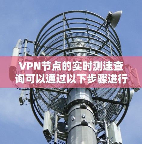 VPN节点的实时测速查询可以通过以下步骤进行