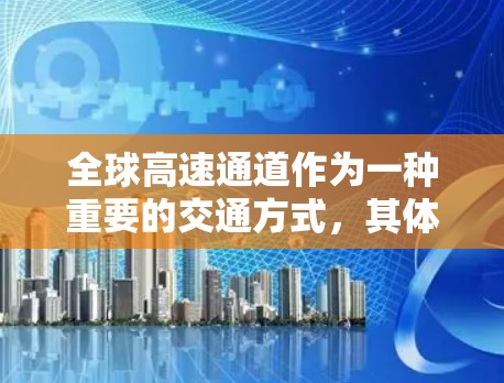 全球高速通道作为一种重要的交通方式,其体验和表现因地区、国家、行业以及时间而异。以下是对全球高速通道体验的分析,涵盖主要的高速通道类型及其特点 全球高速通道作为一种重要的交通方式,其体验和表现因地区、国家、行业以及时间而异。以下是对全球高速通道体验的分析,涵盖主要的高速通道类型及其特点