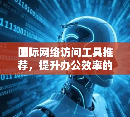 国际网络访问工具推荐，提升办公效率的高效解决方案