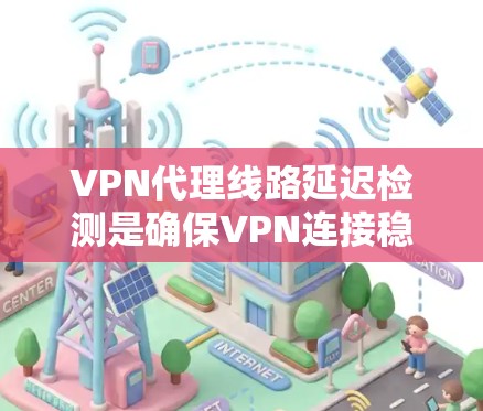 VPN代理线路延迟检测是确保VPN连接稳定性和可靠性的重要功能。它通过分析延迟信号，实时监控网络中的延迟情况，从而避免因延迟导致的连接中断或服务器断开。以下是一些关于延迟检测的详细说明