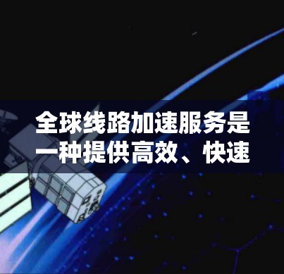 全球线路加速服务是一种提供高效、快速的线路解决方案，尤其适用于电力、通信、物流等领域。该服务的核心理念是通过技术优化和标准化，提升线路运营效率，满足快速响应和大规模扩展的需求