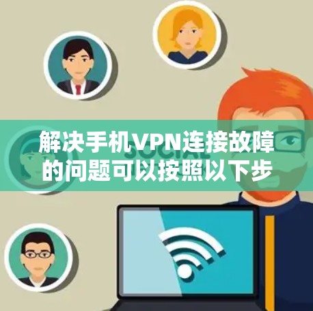 解决手机VPN连接故障的问题可以按照以下步骤进行