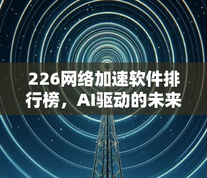 226网络加速软件排行榜，AI驱动的未来趋势