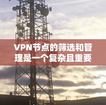 VPN节点的筛选和管理是一个复杂且重要的过程,涉及多个方面和技术。以下是逐步的解决方案 VPN节点的筛选和管理是一个复杂且重要的过程,涉及多个方面和技术。以下是逐步的解决方案