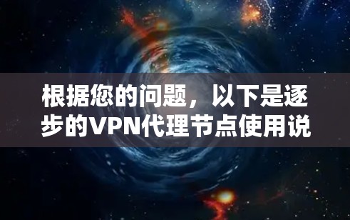 根据您的问题，以下是逐步的VPN代理节点使用说明，涵盖从注册账户到连接和使用的步骤