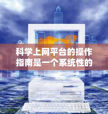 科学上网平台的操作指南是一个系统性的过程，旨在帮助用户高效地利用这些平台进行科学知识和数据的获取、分享和讨论。以下是一个分步的指南，涵盖主要功能及其操作方法